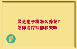 灵芝孢子粉怎么养花？怎样治疗抑郁和失眠