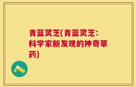 青蓝灵芝(青蓝灵芝：科学家新发现的神奇草药)