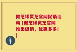 健芝缘灵芝官网促销活动 (健芝缘灵芝官网推出促销，优惠多多！)