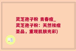 灵芝孢子粉 青春痘_灵芝孢子粉：天然祛痘圣品，重现肌肤光彩)