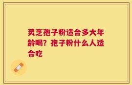 灵芝孢子粉适合多大年龄喝？孢子粉什么人适合吃