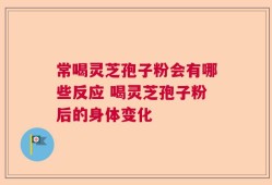 常喝灵芝孢子粉会有哪些反应 喝灵芝孢子粉后的身体变化