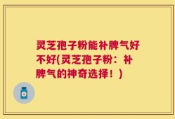 灵芝孢子粉能补脾气好不好(灵芝孢子粉：补脾气的神奇选择！)