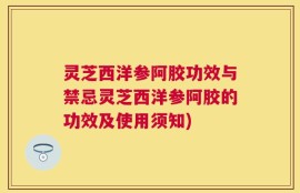 灵芝西洋参阿胶功效与禁忌灵芝西洋参阿胶的功效及使用须知)