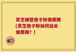 灵芝破壁孢子扮保质期(灵芝孢子粉如何延长保质期？)