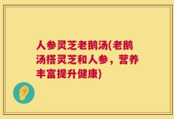 人参灵芝老鹅汤(老鹅汤搭灵芝和人参，营养丰富提升健康)