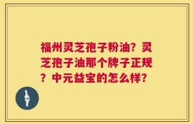 福州灵芝孢子粉油？灵芝孢子油那个牌子正规？中元益宝的怎么样？