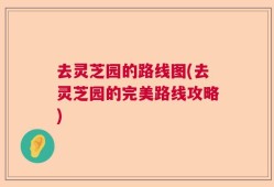 去灵芝园的路线图(去灵芝园的完美路线攻略)