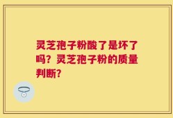 灵芝孢子粉酸了是坏了吗？灵芝孢子粉的质量判断？