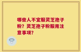 哪些人不宜服灵芝孢子粉？灵芝孢子粉服用注意事项？
