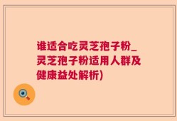 谁适合吃灵芝孢子粉_灵芝孢子粉适用人群及健康益处解析)