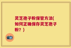 灵芝孢子粉保管方法(如何正确保存灵芝孢子粉？)