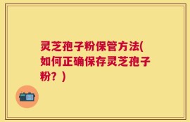 灵芝孢子粉保管方法(如何正确保存灵芝孢子粉？)