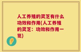 人工养殖的灵芝有什么功效和作用(人工养殖的灵芝：功效和作用一览)