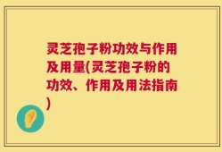灵芝孢子粉功效与作用及用量(灵芝孢子粉的功效、作用及用法指南)