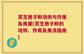 灵芝孢子粉功效与作用及用量(灵芝孢子粉的功效、作用及用法指南)