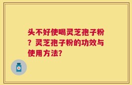 头不好使喝灵芝孢子粉？灵芝孢子粉的功效与使用方法？
