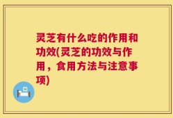 灵芝有什么吃的作用和功效(灵芝的功效与作用，食用方法与注意事项)