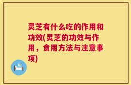灵芝有什么吃的作用和功效(灵芝的功效与作用，食用方法与注意事项)