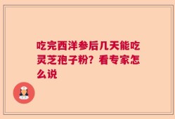 吃完西洋参后几天能吃灵芝孢子粉？看专家怎么说