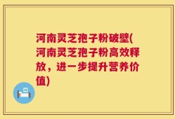河南灵芝孢子粉破壁(河南灵芝孢子粉高效释放，进一步提升营养价值)