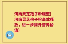 河南灵芝孢子粉破壁(河南灵芝孢子粉高效释放，进一步提升营养价值)