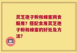 灵芝孢子粉和蜂蜜同食服用？搭配食用灵芝孢子粉和蜂蜜的好处及方法？