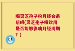 喝灵芝孢子粉月经会退后吗(灵芝孢子粉饮用是否能够影响月经周期？)