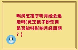 喝灵芝孢子粉月经会退后吗(灵芝孢子粉饮用是否能够影响月经周期？)