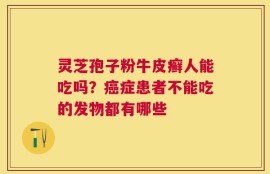 灵芝孢子粉牛皮癣人能吃吗？癌症患者不能吃的发物都有哪些