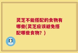 灵芝不能搭配的食物有哪些(灵芝应该避免搭配哪些食物？)
