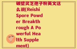 破壁灵芝孢子粉英文这么说(Reishi Spore Powder Breakthrough A Powerful Health Supplement)
