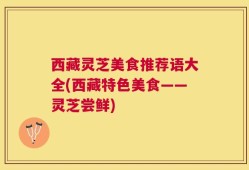 西藏灵芝美食推荐语大全(西藏特色美食——灵芝尝鲜)