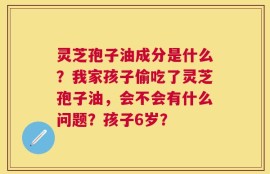 灵芝孢子油成分是什么？我家孩子偷吃了灵芝孢子油，会不会有什么问题？孩子6岁？