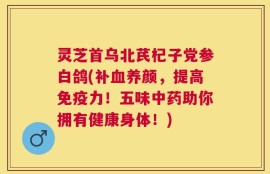 灵芝首乌北芪杞子党参白鸽(补血养颜，提高免疫力！五味中药助你拥有健康身体！)