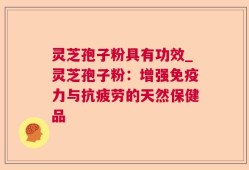 灵芝孢子粉具有功效_灵芝孢子粉：增强免疫力与抗疲劳的天然保健品