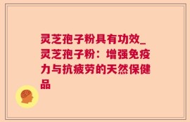 灵芝孢子粉具有功效_灵芝孢子粉：增强免疫力与抗疲劳的天然保健品