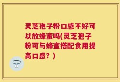 灵芝孢子粉口感不好可以放蜂蜜吗(灵芝孢子粉可与蜂蜜搭配食用提高口感？)