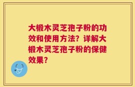 大椴木灵芝孢子粉的功效和使用方法？详解大椴木灵芝孢子粉的保健效果？