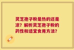 灵芝孢子粉是热的还是凉？解析灵芝孢子粉的药性和适宜食用方法？