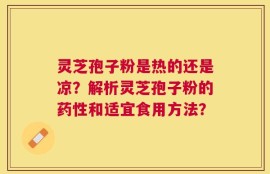 灵芝孢子粉是热的还是凉？解析灵芝孢子粉的药性和适宜食用方法？