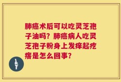 肺癌术后可以吃灵芝孢子油吗？肺癌病人吃灵芝孢子粉身上发痒起疙瘩是怎么回事？