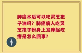 肺癌术后可以吃灵芝孢子油吗？肺癌病人吃灵芝孢子粉身上发痒起疙瘩是怎么回事？