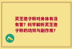 灵芝孢子粉对身体有没有害？科学解析灵芝孢子粉的功效与副作用？