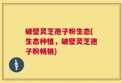 破壁灵芝孢子粉生态(生态种植，破壁灵芝孢子粉畅销)