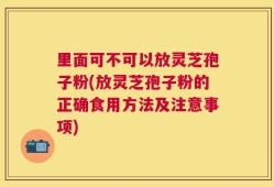 里面可不可以放灵芝孢子粉(放灵芝孢子粉的正确食用方法及注意事项)