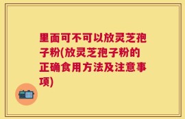 里面可不可以放灵芝孢子粉(放灵芝孢子粉的正确食用方法及注意事项)