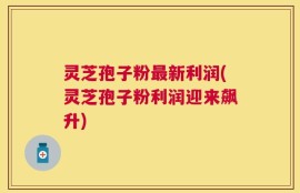 灵芝孢子粉最新利润(灵芝孢子粉利润迎来飙升)