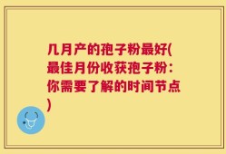 几月产的孢子粉最好(最佳月份收获孢子粉：你需要了解的时间节点)