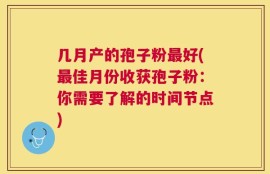 几月产的孢子粉最好(最佳月份收获孢子粉：你需要了解的时间节点)